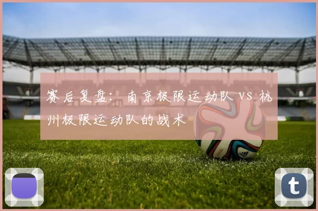 赛后复盘：南京极限运动队 vs 杭州极限运动队的战术