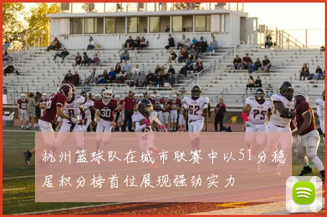 杭州篮球队在城市联赛中以51分稳居积分榜首位展现强劲实力