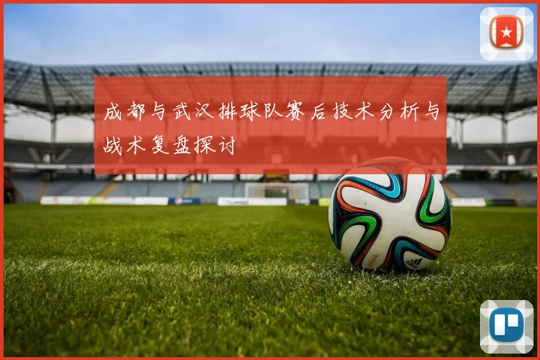 成都与武汉排球队赛后技术分析与战术复盘探讨