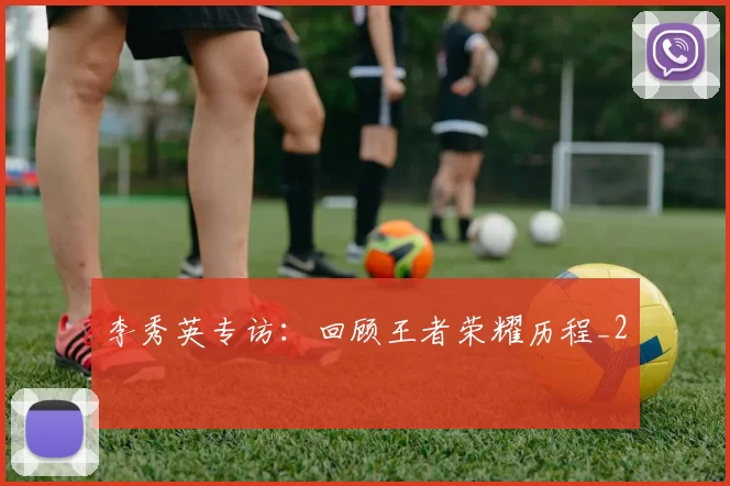 李秀英专访：回顾王者荣耀历程_2