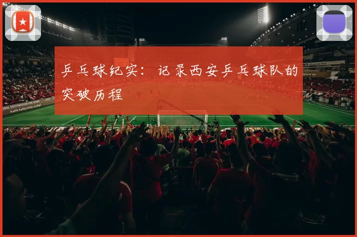 乒乓球纪实：记录西安乒乓球队的突破历程