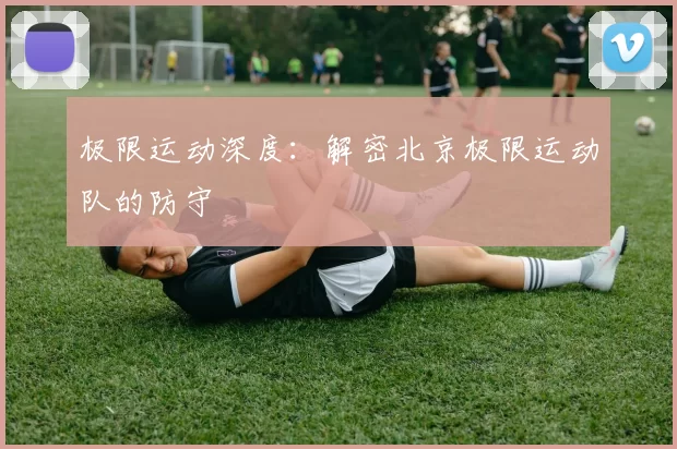 极限运动深度：解密北京极限运动队的防守