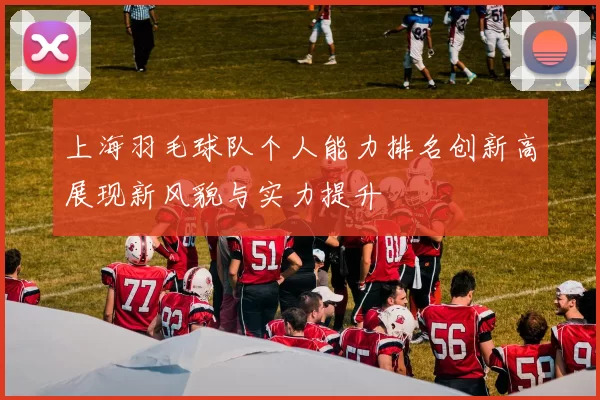 上海羽毛球队个人能力排名创新高展现新风貌与实力提升