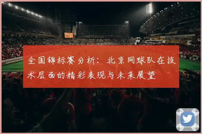 全国锦标赛分析：北京网球队在技术层面的精彩表现与未来展望