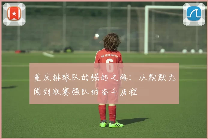 重庆排球队的崛起之路：从默默无闻到联赛强队的奋斗历程