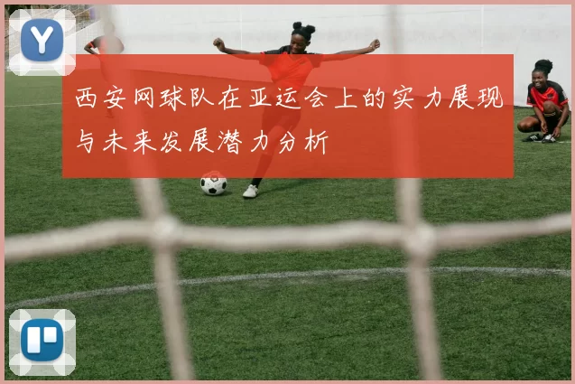 西安网球队在亚运会上的实力展现与未来发展潜力分析