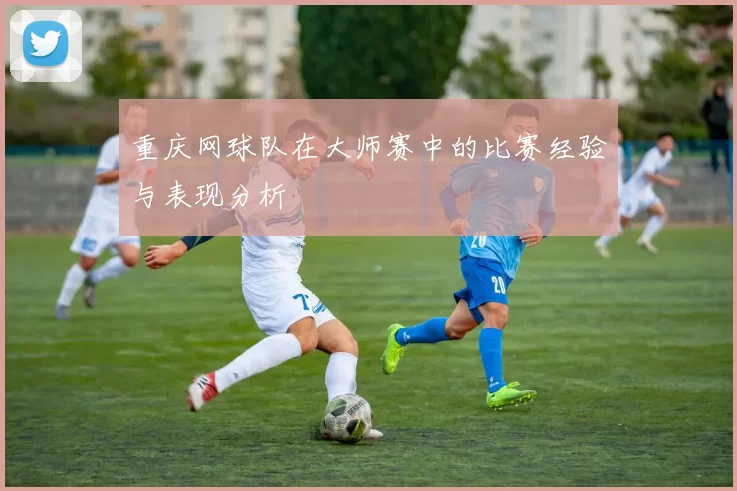 重庆网球队在大师赛中的比赛经验与表现分析