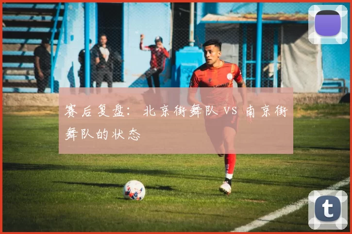 赛后复盘：北京街舞队 vs 南京街舞队的状态