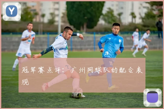 冠军赛点评：广州网球队的配合表现